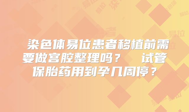 染色体易位患者移植前需要做宫腔整理吗?试管保胎药用到孕几周停?