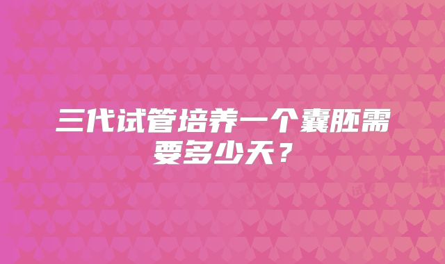 三代试管培养一个囊胚需要多少天?