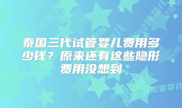 泰国三代试管婴儿费用多少钱?原来还有这些隐形费用没想到