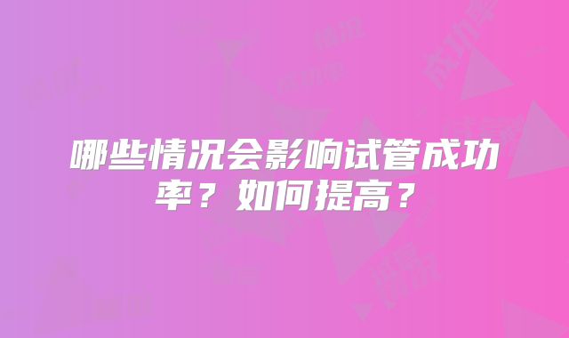 哪些情况会影响试管成功率？如何提高？