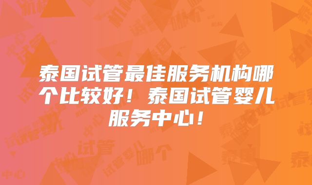 泰国试管最佳服务机构哪个比较好!泰国试管婴儿服务中心!