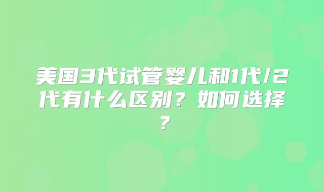 美国3代试管婴儿和1代/2代有什么区别？如何选择？