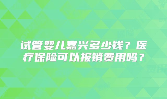 试管婴儿嘉兴多少钱？医疗保险可以报销费用吗？