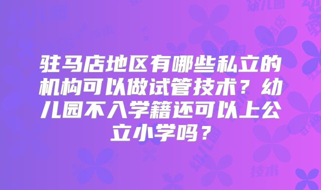 驻马店地区有哪些私立的机构可以做试管技术？幼儿园不入学籍还可以上公立小学吗？
