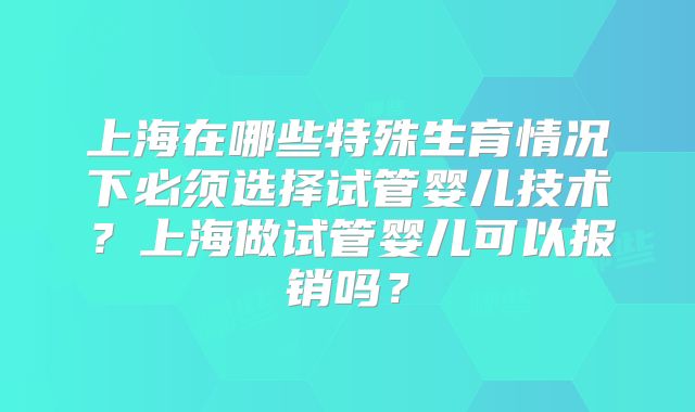 上海在哪些特殊生育情况下必须选择试管婴儿技术?上海做试管婴儿可以报销吗?