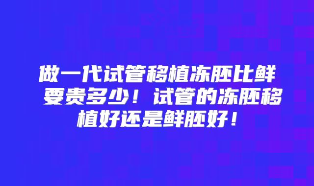 做一代试管移植冻胚比鲜肧要贵多少！试管的冻胚移植好还是鲜胚好！
