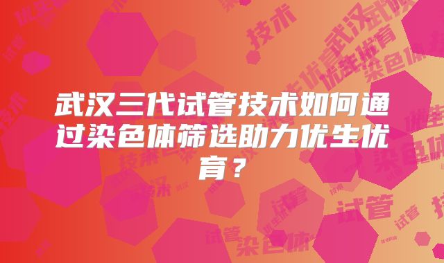 武汉三代试管技术如何通过染色体筛选助力优生优育？