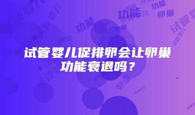 试管婴儿促排卵会让卵巢功能衰退吗？