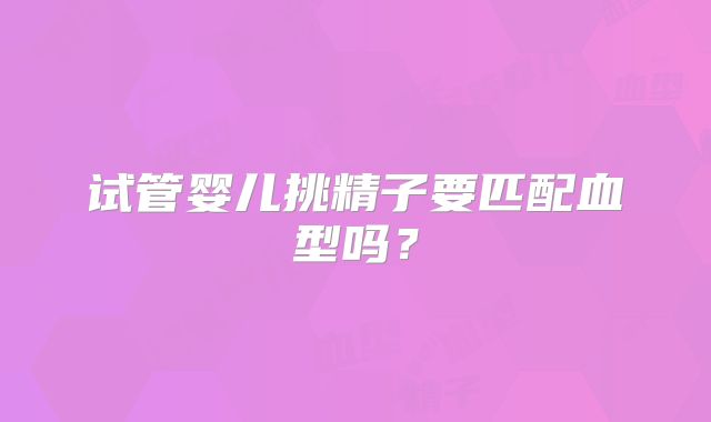 试管婴儿挑精子要匹配血型吗?
