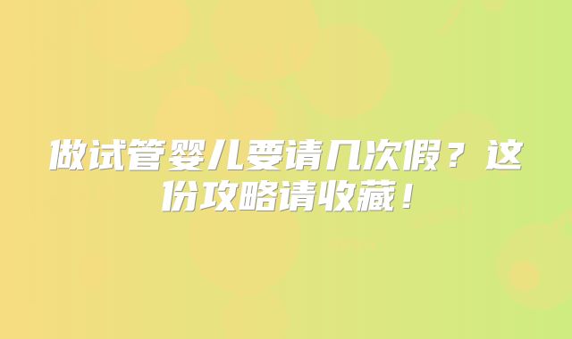 做试管婴儿要请几次假？这份攻略请收藏！
