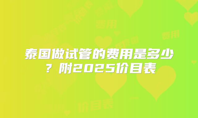 泰国做试管的费用是多少？附2025价目表