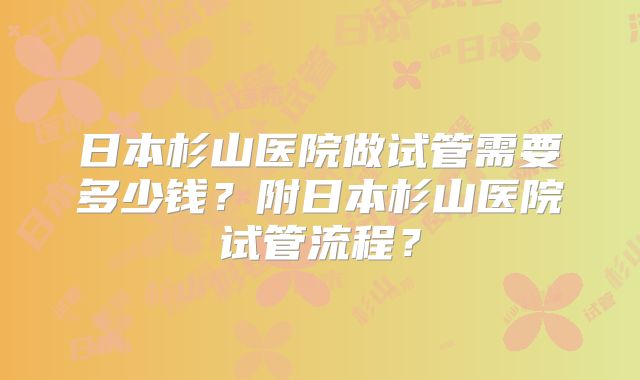 日本杉山医院做试管需要多少钱？附日本杉山医院试管流程？
