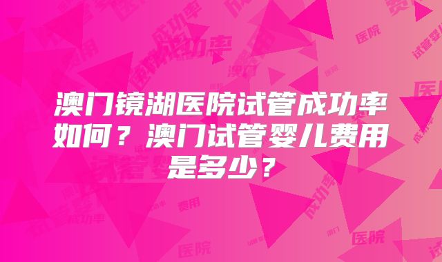 澳门镜湖医院试管成功率如何?澳门试管婴儿费用是多少?