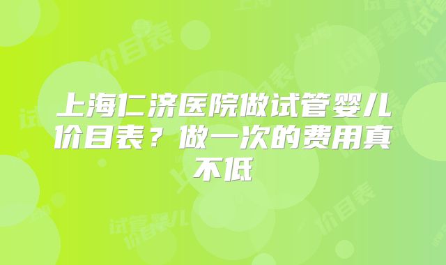 上海仁济医院做试管婴儿价目表?做一次的费用真不低