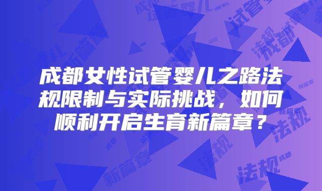 成都女性试管婴儿之路法规限制与实际挑战,如何顺利开启生育新篇章?