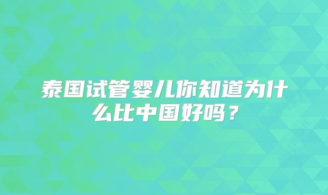 泰国试管婴儿你知道为什么比中国好吗?