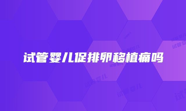 试管婴儿促排卵移植痛吗