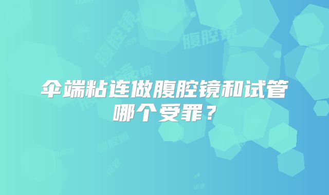 伞端粘连做腹腔镜和试管哪个受罪?
