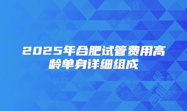 2025年合肥试管费用高龄单身详细组成