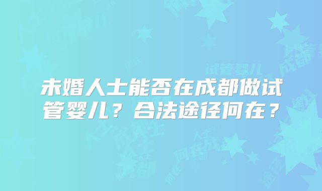 未婚人士能否在成都做试管婴儿?合法途径何在?