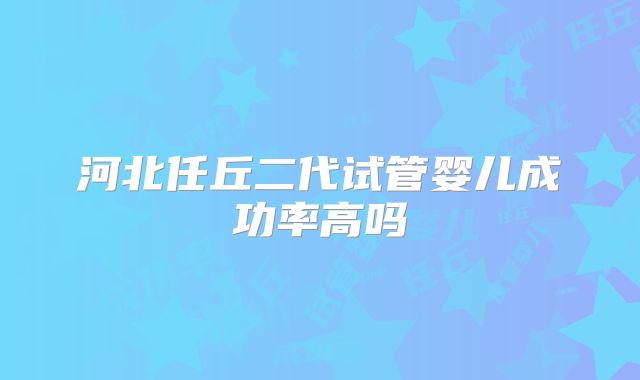 河北任丘二代试管婴儿成功率高吗