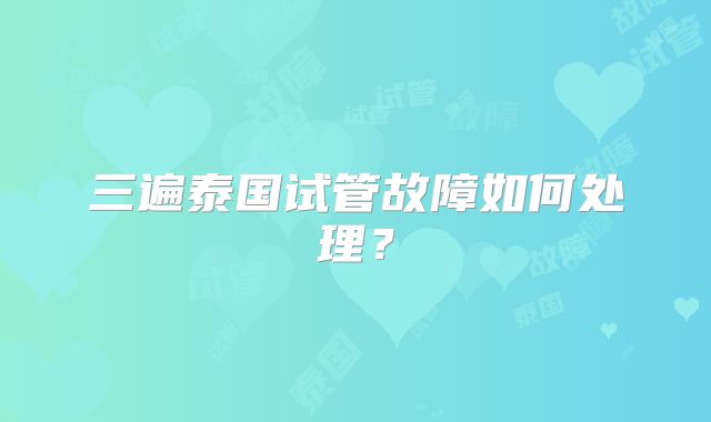 三遍泰国试管故障如何处理？
