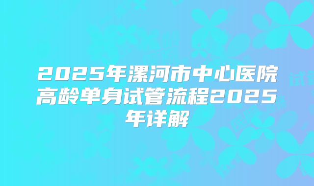 2025年漯河市中心医院高龄单身试管流程2025年详解