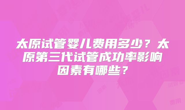 太原试管婴儿费用多少?太原第三代试管成功率影响因素有哪些?