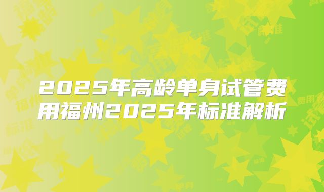 2025年高龄单身试管费用福州2025年标准解析