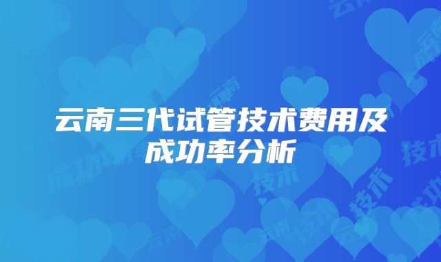 云南三代试管技术费用及成功率分析