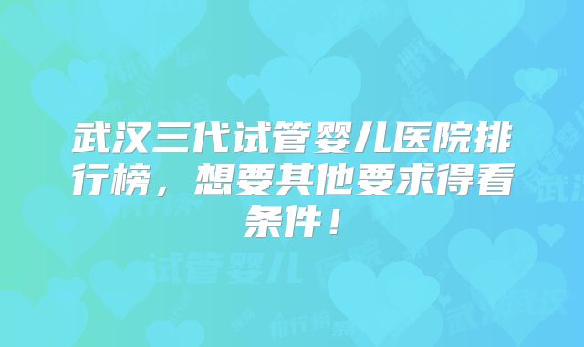 武汉三代试管婴儿医院排行榜，想要其他要求得看条件！