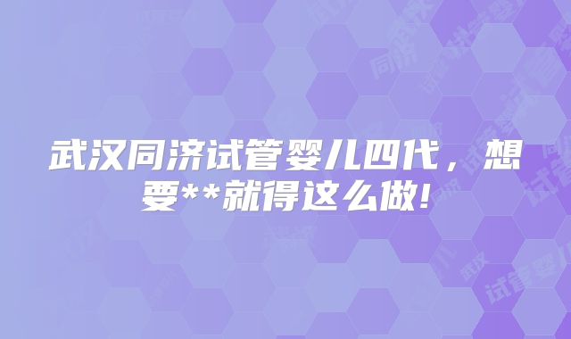 武汉同济试管婴儿四代,想要**就得这么做!