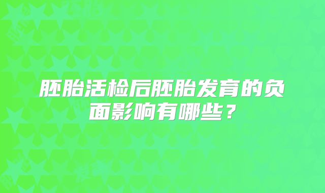胚胎活检后胚胎发育的负面影响有哪些?