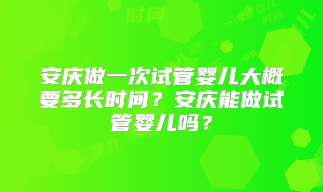 安庆做一次试管婴儿大概要多长时间？安庆能做试管婴儿吗？
