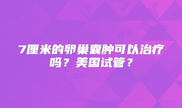 7厘米的卵巢囊肿可以治疗吗？美国试管？