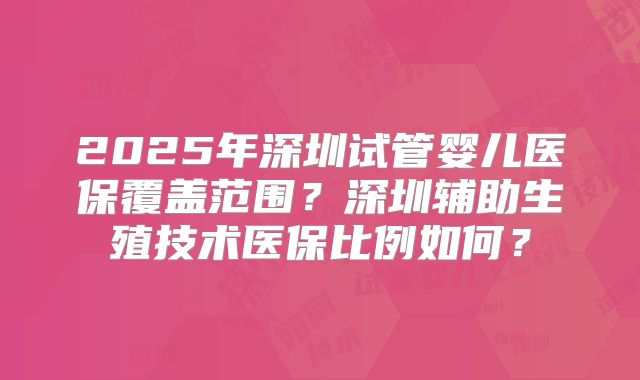 2025年深圳试管婴儿医保覆盖范围?深圳辅助生殖技术医保比例如何?