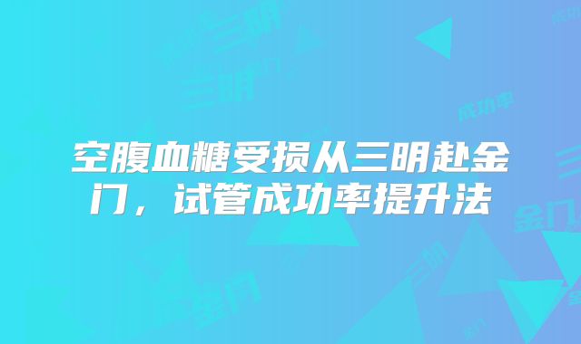 空腹血糖受损从三明赴金门，试管成功率提升法