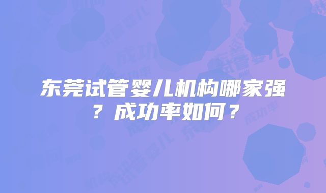东莞试管婴儿机构哪家强?成功率如何?