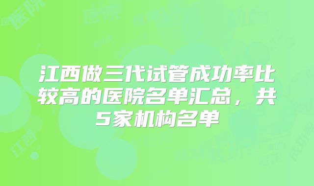 江西做三代试管成功率比较高的医院名单汇总，共5家机构名单