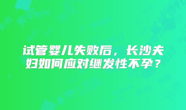 试管婴儿失败后，长沙夫妇如何应对继发性不孕？