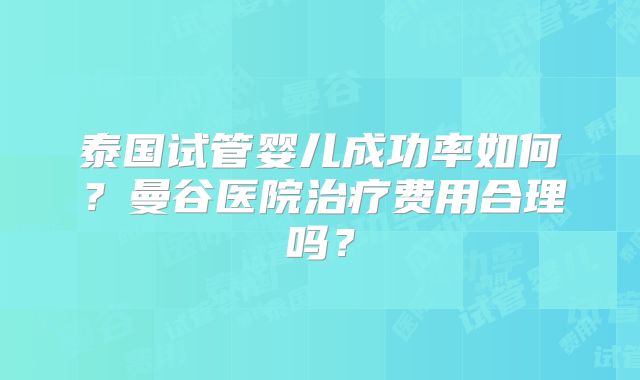 泰国试管婴儿成功率如何?曼谷医院治疗费用合理吗?