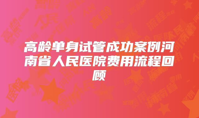 高龄单身试管成功案例河南省人民医院费用流程回顾