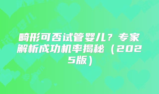 畸形可否试管婴儿?专家解析成功机率揭秘(2025版)