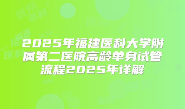 2025年福建医科大学附属第二医院高龄单身试管流程2025年详解