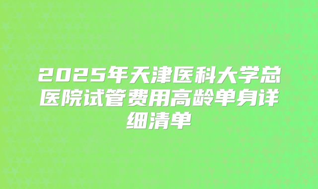 2025年天津医科大学总医院试管费用高龄单身详细清单