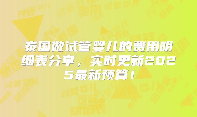 泰国做试管婴儿的费用明细表分享,实时更新2025最新预算!