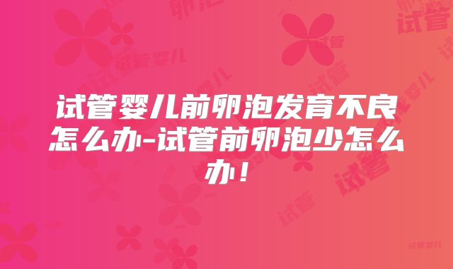 试管婴儿前卵泡发育不良怎么办-试管前卵泡少怎么办！
