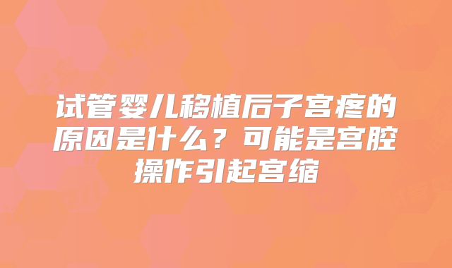 试管婴儿移植后子宫疼的原因是什么？可能是宫腔操作引起宫缩