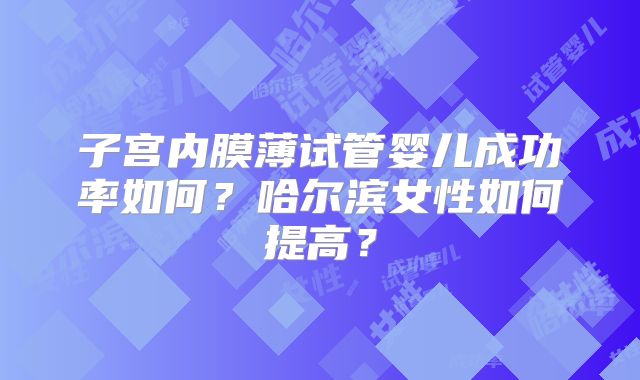 子宫内膜薄试管婴儿成功率如何？哈尔滨女性如何提高？