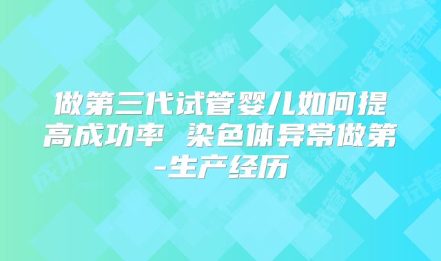 做第三代试管婴儿如何提高成功率 染色体异常做第-生产经历